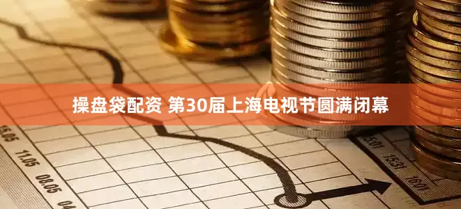 操盘袋配资 第30届上海电视节圆满闭幕