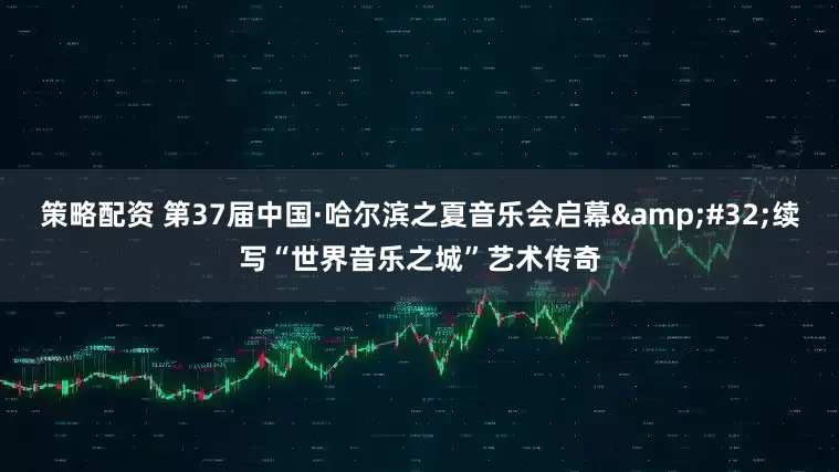 策略配资 第37届中国·哈尔滨之夏音乐会启幕&#32;续写“世界音乐之城”艺术传奇