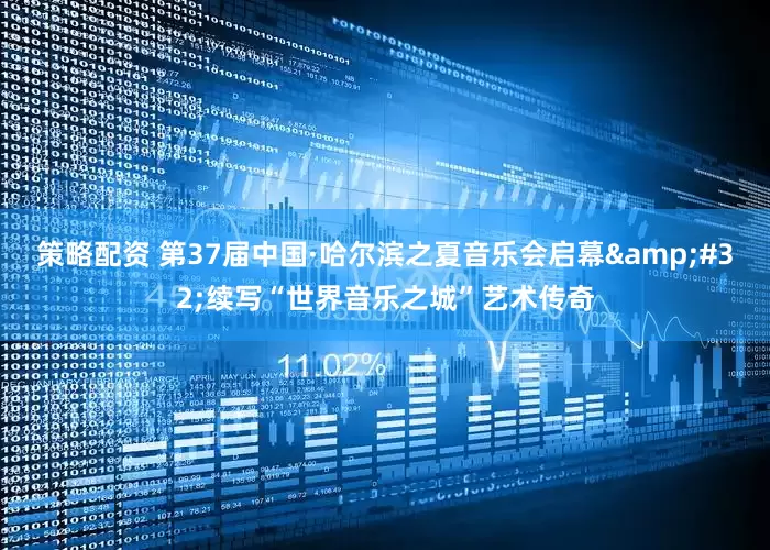 策略配资 第37届中国·哈尔滨之夏音乐会启幕&#32;续写“世界音乐之城”艺术传奇