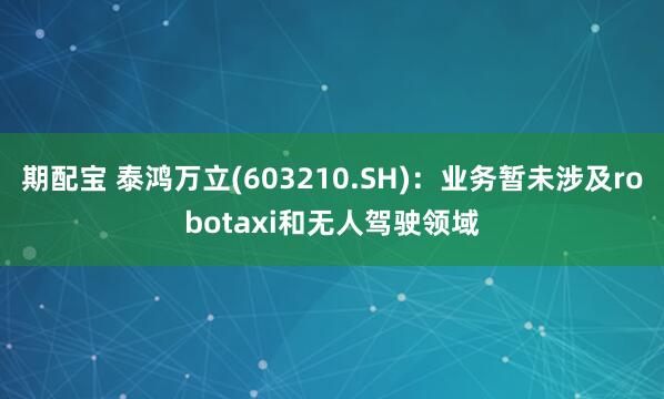 期配宝 泰鸿万立(603210.SH)：业务暂未涉及robotaxi和无人驾驶领域