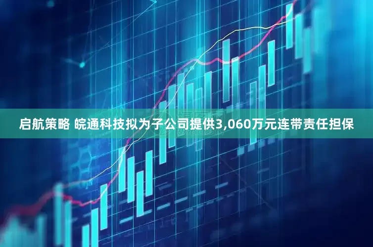 启航策略 皖通科技拟为子公司提供3,060万元连带责任担保