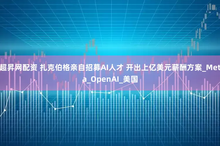 超昇网配资 扎克伯格亲自招募AI人才 开出上亿美元薪酬方案_Meta_OpenAI_美国