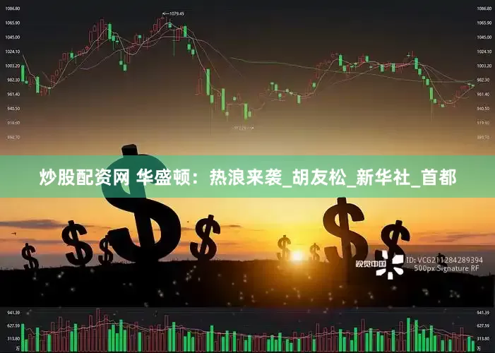 炒股配资网 华盛顿：热浪来袭_胡友松_新华社_首都