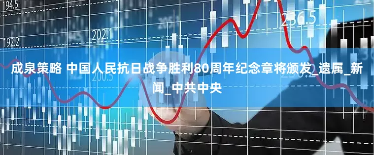成泉策略 中国人民抗日战争胜利80周年纪念章将颁发_遗属_新闻_中共中央