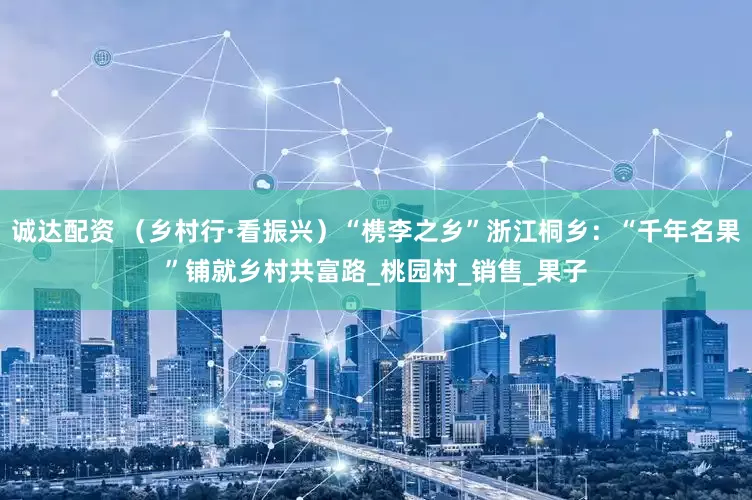 诚达配资 （乡村行·看振兴）“槜李之乡”浙江桐乡：“千年名果”铺就乡村共富路_桃园村_销售_果子