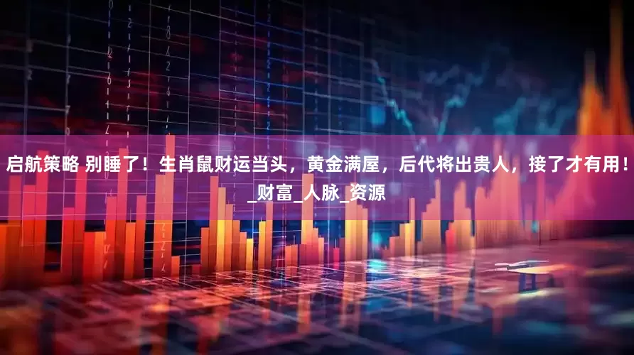 启航策略 别睡了！生肖鼠财运当头，黄金满屋，后代将出贵人，接了才有用！_财富_人脉_资源