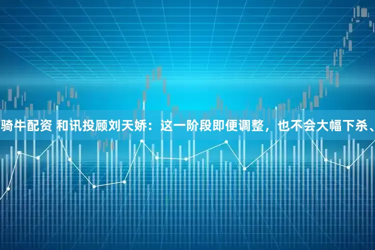 骑牛配资 和讯投顾刘天娇：这一阶段即便调整，也不会大幅下杀、