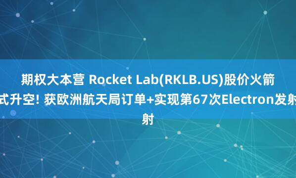 期权大本营 Rocket Lab(RKLB.US)股价火箭式升空! 获欧洲航天局订单+实现第67次Electron发射