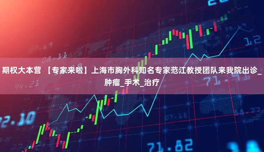 期权大本营 【专家来啦】上海市胸外科知名专家范江教授团队来我院出诊_肿瘤_手术_治疗