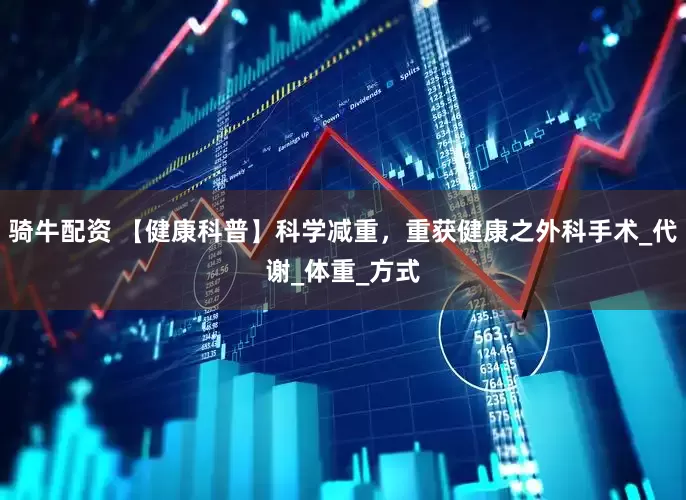 骑牛配资 【健康科普】科学减重，重获健康之外科手术_代谢_体重_方式