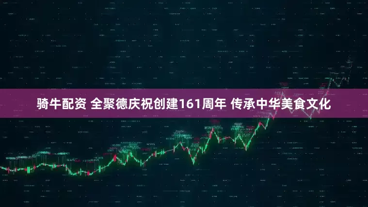 骑牛配资 全聚德庆祝创建161周年 传承中华美食文化