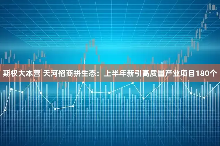期权大本营 天河招商拼生态：上半年新引高质量产业项目180个