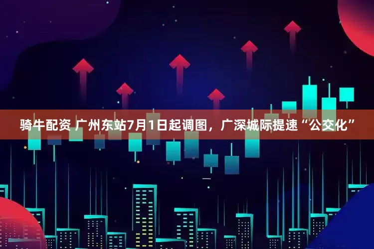 骑牛配资 广州东站7月1日起调图，广深城际提速“公交化”