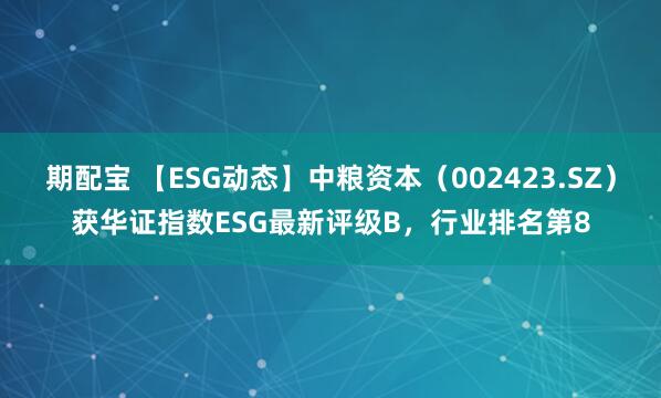 期配宝 【ESG动态】中粮资本（002423.SZ）获华证指数ESG最新评级B，行业排名第8