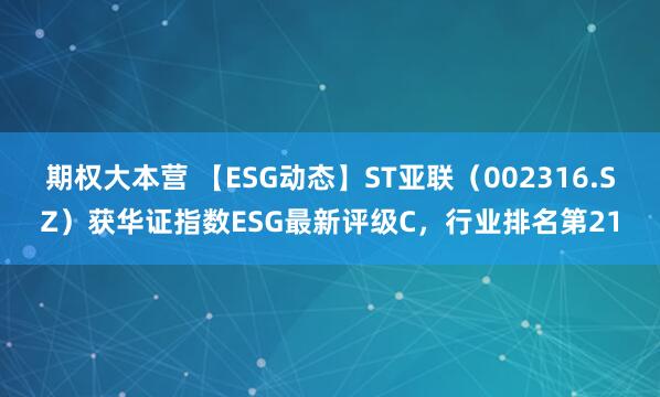期权大本营 【ESG动态】ST亚联（002316.SZ）获华证指数ESG最新评级C，行业排名第21