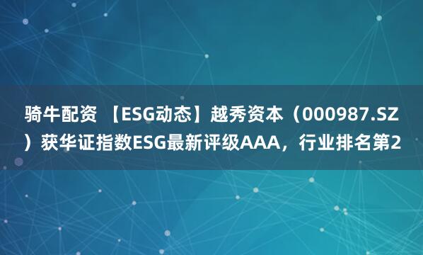 骑牛配资 【ESG动态】越秀资本（000987.SZ）获华证指数ESG最新评级AAA，行业排名第2