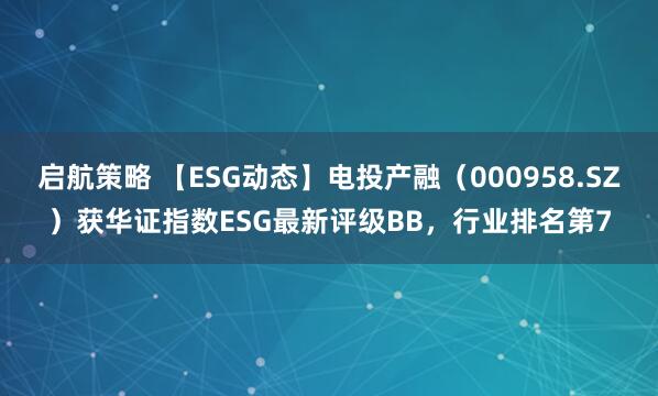 启航策略 【ESG动态】电投产融（000958.SZ）获华证指数ESG最新评级BB，行业排名第7
