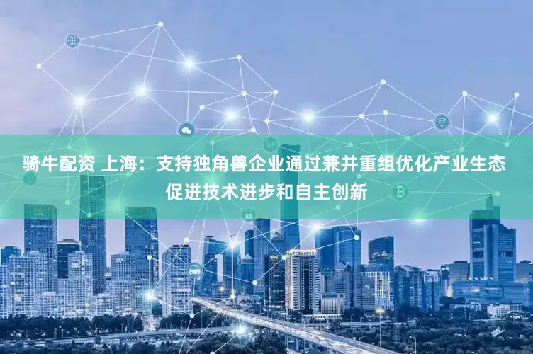 骑牛配资 上海：支持独角兽企业通过兼并重组优化产业生态 促进技术进步和自主创新