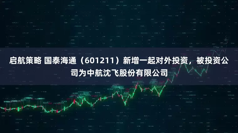 启航策略 国泰海通（601211）新增一起对外投资，被投资公司为中航沈飞股份有限公司