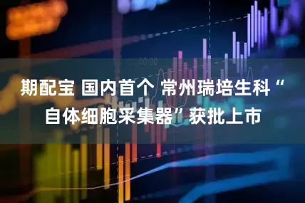 期配宝 国内首个 常州瑞培生科“自体细胞采集器”获批上市