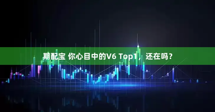 期配宝 你心目中的V6 Top1，还在吗？