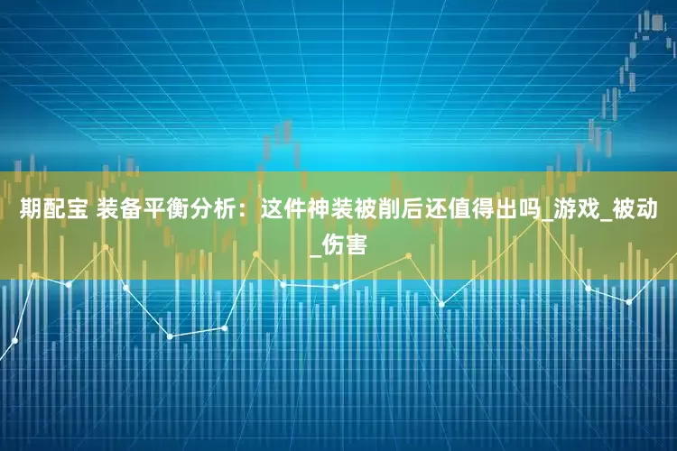 期配宝 装备平衡分析：这件神装被削后还值得出吗_游戏_被动_伤害