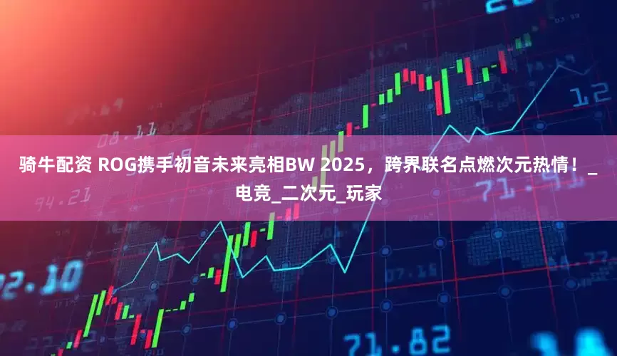 骑牛配资 ROG携手初音未来亮相BW 2025，跨界联名点燃次元热情！_电竞_二次元_玩家