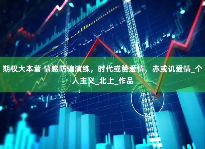 期权大本营 情感防骗演练，时代或赞爱情，亦或讥爱情_个人主义_北上_作品