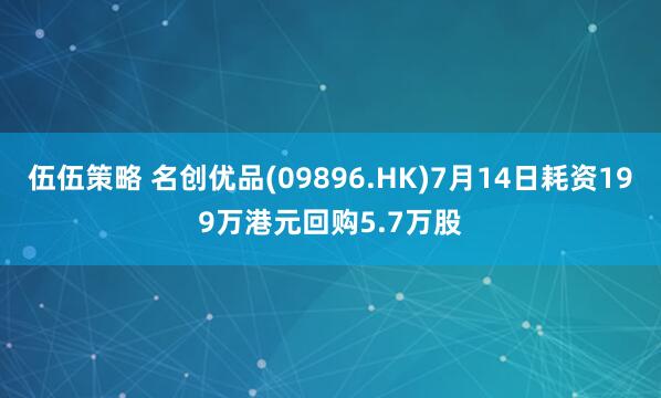 伍伍策略 名创优品(09896.HK)7月14日耗资199万港元回购5.7万股