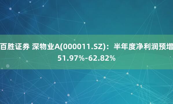 百胜证券 深物业A(000011.SZ)：半年度净利润预增51.97%-62.82%