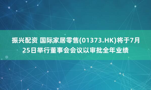 振兴配资 国际家居零售(01373.HK)将于7月25日举行董事会会议以审批全年业绩
