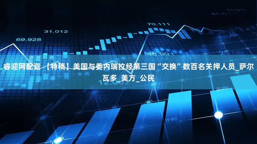 睿迎网配资 【特稿】美国与委内瑞拉经第三国“交换”数百名关押人员_萨尔瓦多_美方_公民
