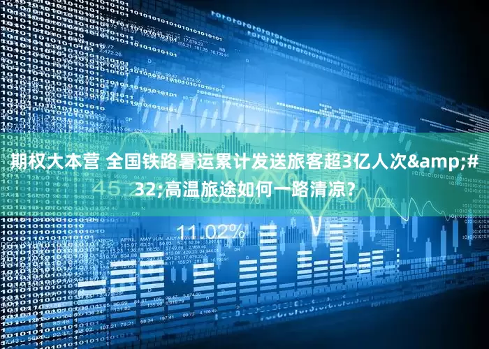 期权大本营 全国铁路暑运累计发送旅客超3亿人次&#32;高温旅途如何一路清凉？