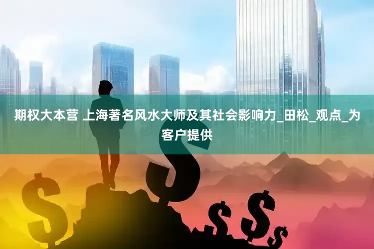 期权大本营 上海著名风水大师及其社会影响力_田松_观点_为客户提供