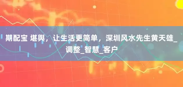 期配宝 堪舆，让生活更简单，深圳风水先生黄天雄_调整_智慧_客户