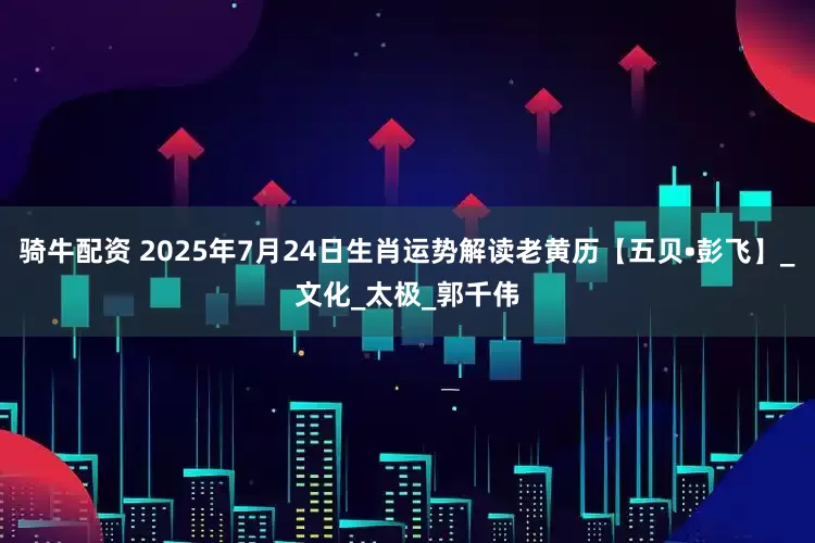 骑牛配资 2025年7月24日生肖运势解读老黄历【五贝•彭飞】_文化_太极_郭千伟