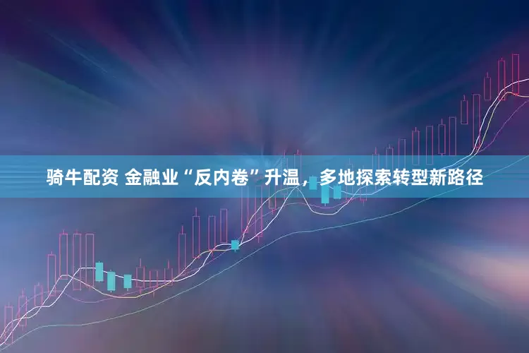 骑牛配资 金融业“反内卷”升温，多地探索转型新路径