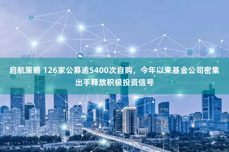 启航策略 126家公募逾5400次自购，今年以来基金公司密集出手释放积极投资信号