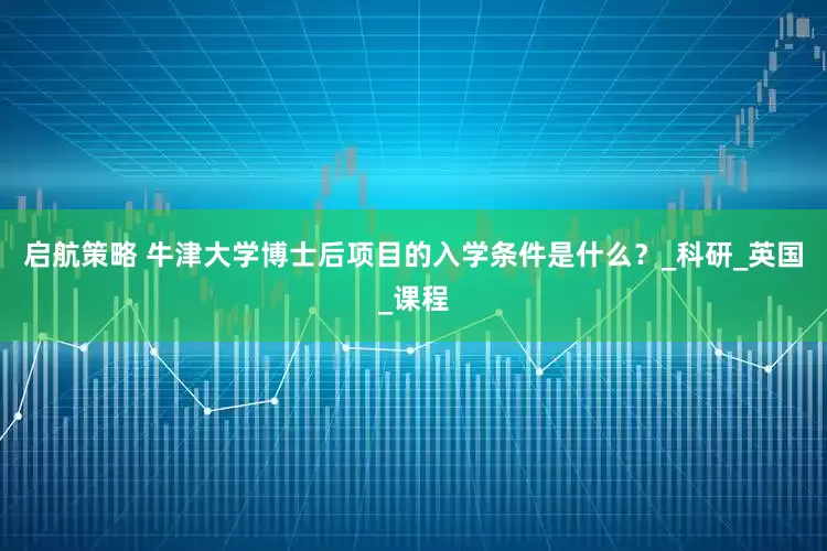 启航策略 牛津大学博士后项目的入学条件是什么？_科研_英国_课程