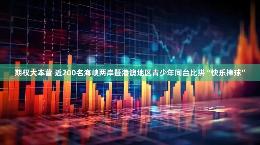 期权大本营 近200名海峡两岸暨港澳地区青少年同台比拼“快乐棒球”