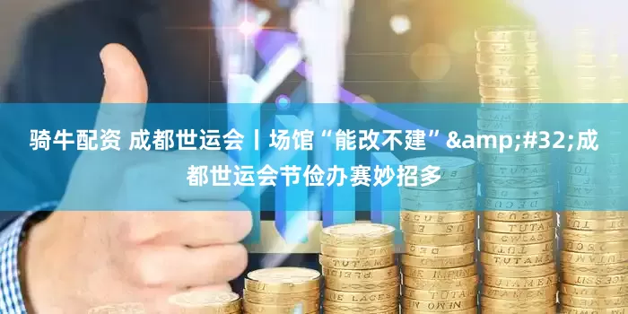 骑牛配资 成都世运会丨场馆“能改不建”&#32;成都世运会节俭办赛妙招多