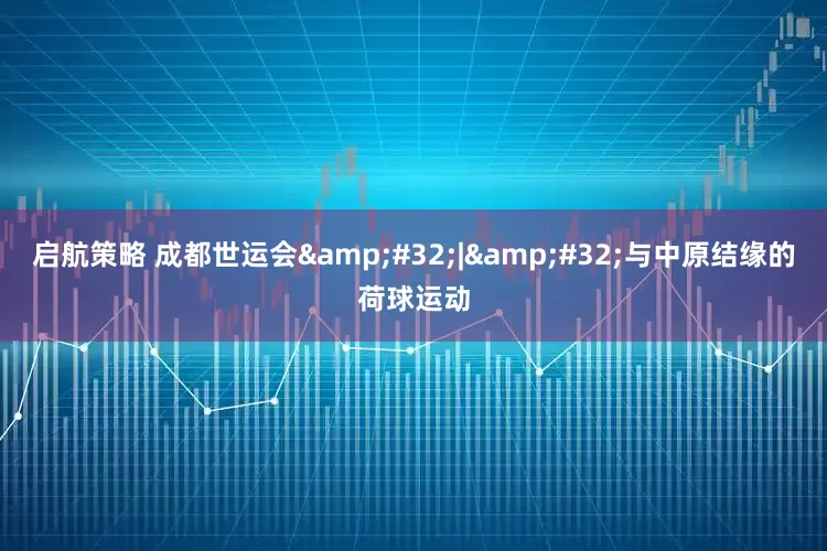 启航策略 成都世运会&#32;|&#32;与中原结缘的荷球运动