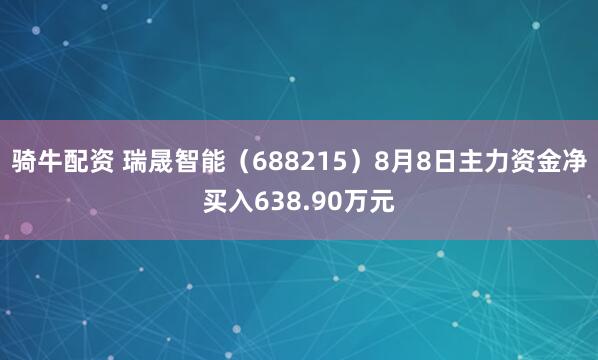 骑牛配资 瑞晟智能（688215）8月8日主力资金净买入638.90万元