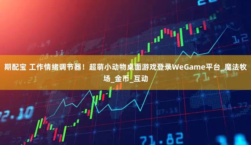 期配宝 工作情绪调节器！超萌小动物桌面游戏登录WeGame平台_魔法牧场_金币_互动