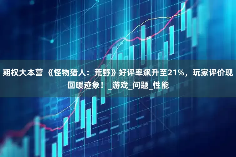 期权大本营 《怪物猎人：荒野》好评率飙升至21%，玩家评价现回暖迹象！_游戏_问题_性能