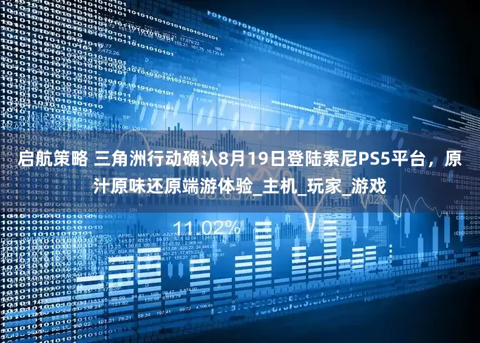 启航策略 三角洲行动确认8月19日登陆索尼PS5平台，原汁原味还原端游体验_主机_玩家_游戏