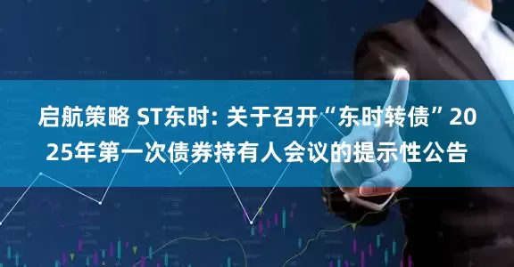 启航策略 ST东时: 关于召开“东时转债”2025年第一次债券持有人会议的提示性公告