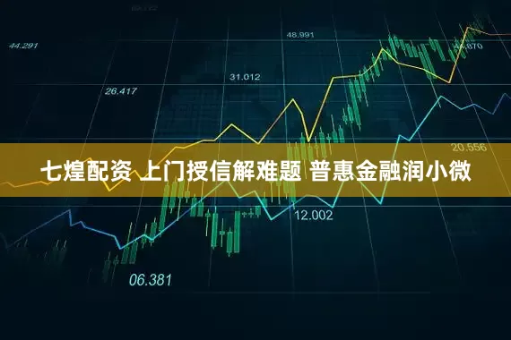 七煌配资 上门授信解难题 普惠金融润小微