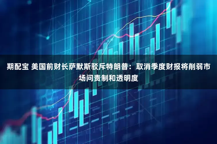 期配宝 美国前财长萨默斯驳斥特朗普：取消季度财报将削弱市场问责制和透明度