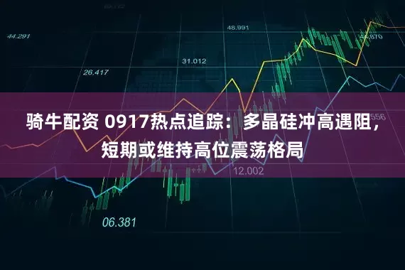 骑牛配资 0917热点追踪：多晶硅冲高遇阻，短期或维持高位震荡格局